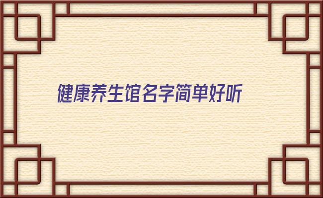 健康养生馆名字简单好听 养生健康馆取名简单好听的-尚名网